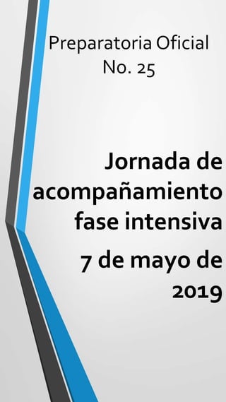 Preparatoria Oficial
No. 25
Jornada de
acompañamiento
fase intensiva
7 de mayo de
2019
 