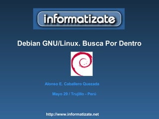 Debian GNU/Linux. Busca Por Dentro
Alonso E. Caballero Quezada
Mayo 29 / Trujillo - Perú
http://www.informatizate.net
 