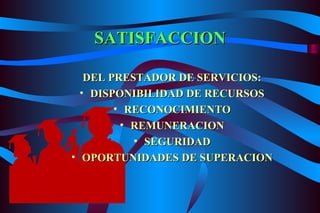SATISFACCION DEL PRESTADOR DE SERVICIOS: DISPONIBILIDAD DE RECURSOS RECONOCIMIENTO REMUNERACION SEGURIDAD OPORTUNIDADES DE SUPERACION 