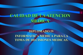 CALIDAD DE LA ATENCION MEDICA DIPLOMADO IV INFORMATICA MEDICA PARA LA TOMA DE DECISIONES MEDICAS. 