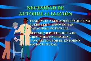 NECESIDAD DE AUTORREALIZACIÓN TENDENCIA A SER AQUELLO QUE UNO PUEDE SER Y APROVECHAR CAPACIDAD, POTENCIAL NECESIDAD PSICOLOGICA DE CRECIMIENTO PERSONAL FAVORECIDA POR EL ENTORNO SOCIOCULTURAL 