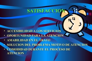 SATISFACCION ACCESIBILIDAD A LOS SERVICIOS OPORTUNIDAD PARA LA ATENCION AMABILIDAD EN EL TRATO SOLUCION DEL PROBLEMA MOTIVO DE ATENCION COMODIDAD DURANTE EL PROCESO DE ATENCION 