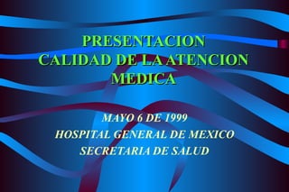 PRESENTACION CALIDAD DE LA ATENCION MEDICA MAYO 6 DE 1999 HOSPITAL GENERAL DE MEXICO SECRETARIA DE SALUD 