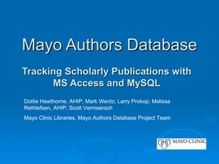 Mayo Authors Database Tracking Scholarly Publications with MS Access and MySQL Dottie Hawthorne, AHIP; Mark Wentz; Larry Prokop; Melissa Rethlefsen, AHIP; Scott Vermeersch Mayo Clinic Libraries, Mayo Authors Database Project Team  