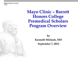 Mayo Clinic – Barrett
  Honors College
Premedical Scholars
 Program Overview

            by
   Kenneth Mishark, MD
     September 7, 2012
 