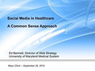 Social Media in Healthcare A Common Sense Approach Ed Bennett, Director of Web Strategy University of Maryland Medical System Mayo Clinic – September 29, 2010 