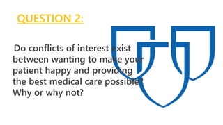 QUESTION 2:
Do conflicts of interest exist
between wanting to make your
patient happy and providing
the best medical care possible?
Why or why not?
 