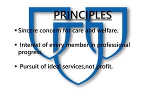 PRINCIPLES
 Sincere concern for care and welfare.
 Interest of every member in professional
progress.
 Pursuit of ideal services,not profit.
 