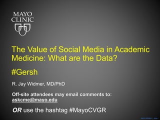 ©2015 MFMER | slide-1
The Value of Social Media in Academic
Medicine: What are the Data?
R. Jay Widmer, MD/PhD
Off-site attendees may email comments to:
askcme@mayo.edu
OR use the hashtag #MayoCVGR
#Gersh
 