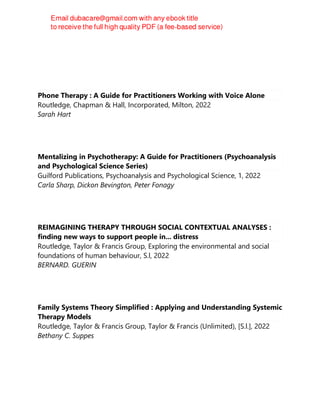 Phone Therapy : A Guide for Practitioners Working with Voice Alone
Routledge, Chapman & Hall, Incorporated, Milton, 2022
Sarah Hart
Mentalizing in Psychotherapy: A Guide for Practitioners (Psychoanalysis
and Psychological Science Series)
Guilford Publications, Psychoanalysis and Psychological Science, 1, 2022
Carla Sharp, Dickon Bevington, Peter Fonagy
REIMAGINING THERAPY THROUGH SOCIAL CONTEXTUAL ANALYSES :
finding new ways to support people in... distress
Routledge, Taylor & Francis Group, Exploring the environmental and social
foundations of human behaviour, S.l, 2022
BERNARD. GUERIN
Family Systems Theory Simplified : Applying and Understanding Systemic
Therapy Models
Routledge, Taylor & Francis Group, Taylor & Francis (Unlimited), [S.l.], 2022
Bethany C. Suppes
 