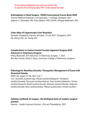 Arthroplasty in Hand Surgery : FESSH Instructional Course Book 2020
Thieme Medical Publishers, Incorporated, 1. Auflage, Stuttgart, 2021
Stephan F. Schindele, MD, Grey Giddins, FRCS (Orth), Philippe Bellemère, MD
Color Atlas of Laparoscopic Liver Resection
Springer Singapore, Imprint: Springer, 1st ed. 2021, Singapore, 2021
Ho-Seong Han, Jai Young Cho
Complications in Canine Cranial Cruciate Ligament Surgery (AVS
Advances in Veterinary Surgery)
Wiley-Blackwell, AVS Advances in Veterinary Surgery, 1, 2021
Ron Ben-Amotz; David L Dycus; American College of Veterinary Surgeons
Odontogenic Maxillary Sinusitis: Therapeutic Management of Cases with
Oroantral Fistulae
MDPI AG, pages 53-58, 2021 mar 1
Yun, Yasutaka (author);Yagi, Masao (author);Sakagami, Tomofumi
(author);Sawada, Shunsuke (author);Kojima, Yuka (author);Nakatani, Tomoe
(author);Kawachi, Risaki (author);Suzuki, Kensuke (author);Murata, Hideyuki
(author);Kanda, Akira (author);Asako, Mikiya (author);Iwai, Hiroshi (author)
Sabiston textbook of surgery : the biological basis of modern surgical
practice
Elsevier - Health Sciences Division, 21th ed, Philadelphia, 2021
 