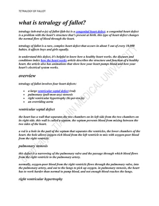 most patients are diagnosed with tetralogy of fallot as infants or young children. patients with unrepaired tetralogy of fallot are usually blue (cyanotic). this is true in infants, children and adults with unrepaired tetralogy of fallot. most adults with tetralogy of fallot have had it repaired in childhood. many people are symptom free but may have residual or recurrent problems. these include valve leakage of blood into the heart’s right side, blockage of blood leaving the heart’s right side and heart rhythm problems. some patients with these problems may have limited exercise tolerance and may require medicines, repeat operations and/or a special pacemaker to lower the risk of heart rhythm problems.