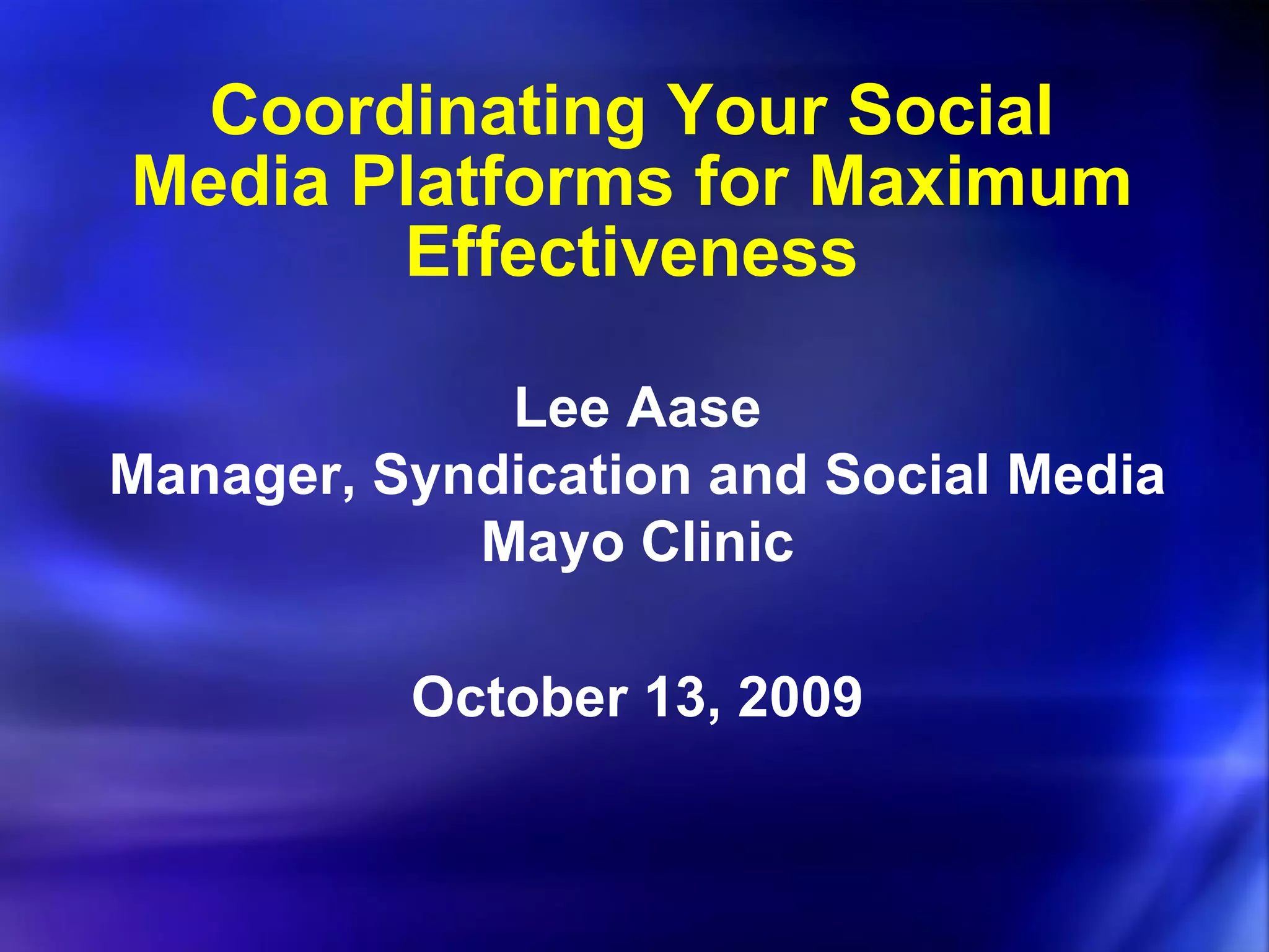Coordinating Your Social Media Platforms for Maximum Effectiveness Lee Aase Manager, Syndication and Social Media Mayo Clinic October 13, 2009 