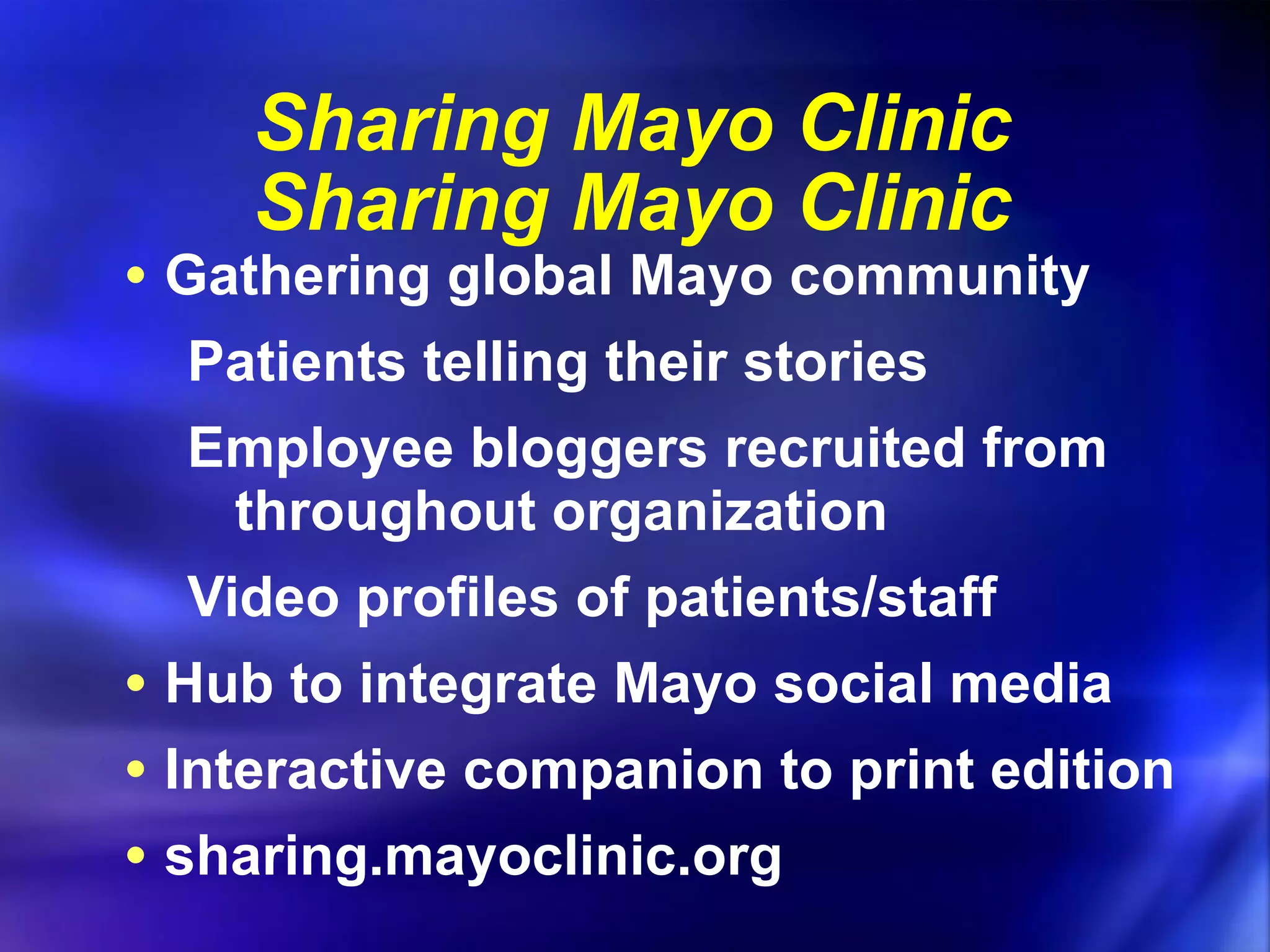 Sharing Mayo Clinic Sharing Mayo Clinic Gathering global Mayo community Patients telling their stories Employee bloggers recruited from throughout organization Video profiles of patients/staff Hub to integrate Mayo social media Interactive companion to print edition sharing.mayoclinic.org 