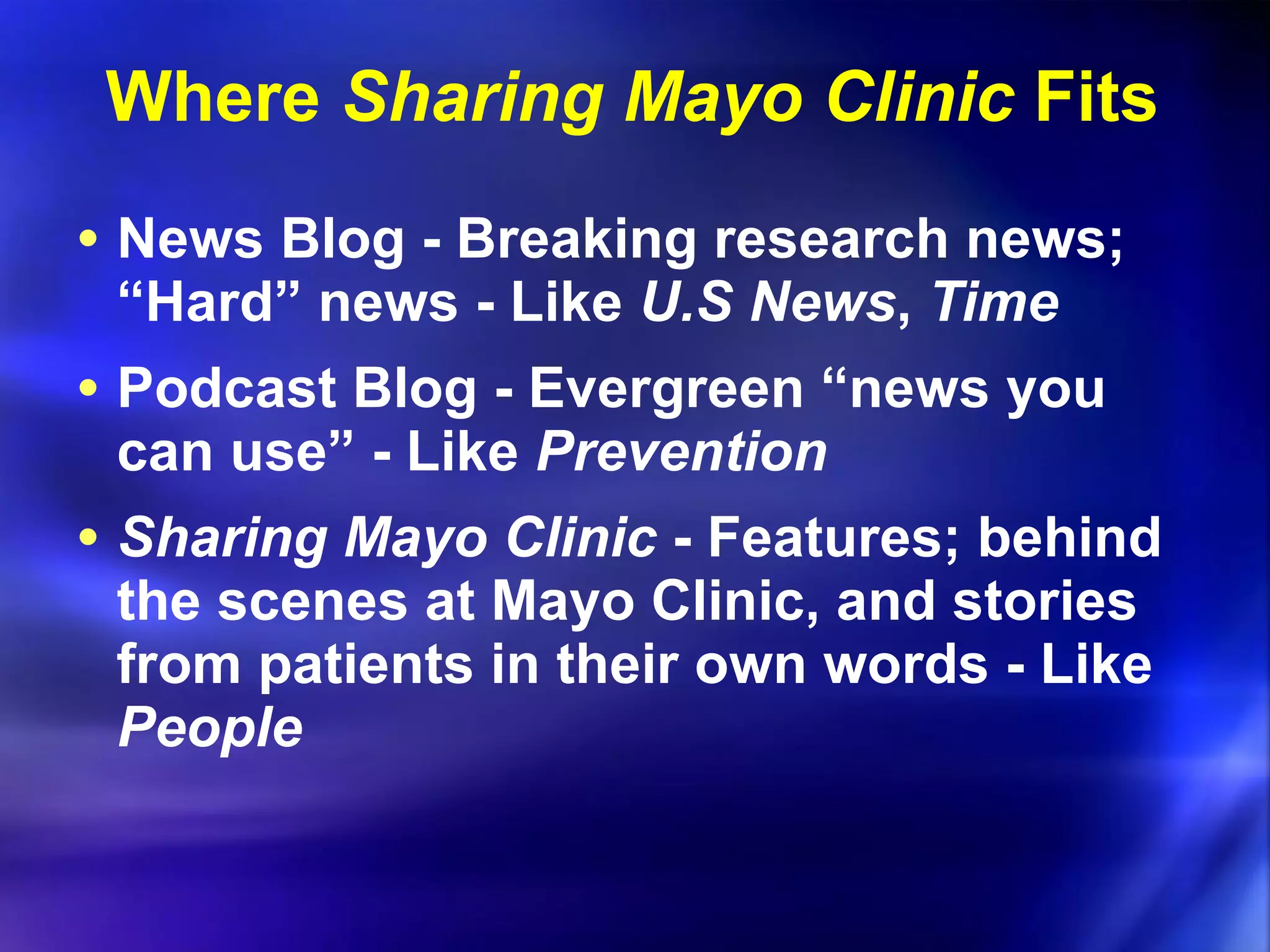 Where  Sharing Mayo Clinic  Fits News Blog - Breaking research news; “Hard” news - Like  U.S News ,  Time Podcast Blog - Evergreen “news you can use” - Like  Prevention Sharing Mayo Clinic  - Features; behind the scenes at Mayo Clinic, and stories from patients in their own words - Like  People 