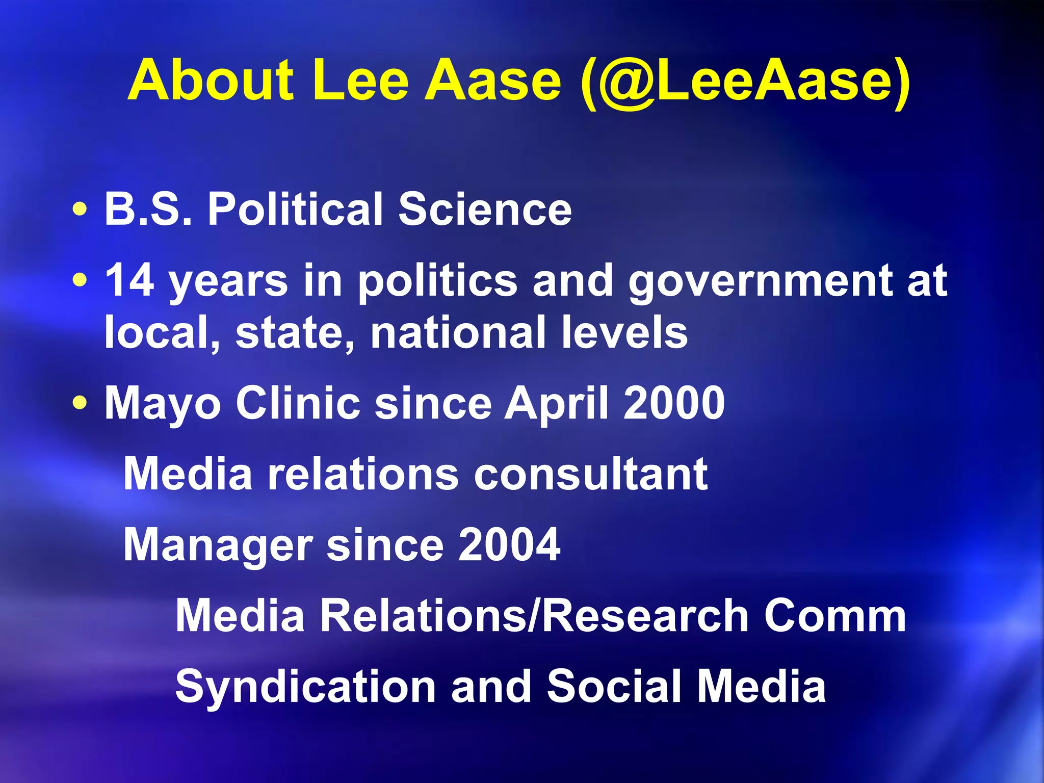About Lee Aase (@LeeAase) B.S. Political Science 14 years in politics and government at local, state, national levels Mayo Clinic since April 2000 Media relations consultant Manager since 2004 Media Relations/Research Comm Syndication and Social Media 