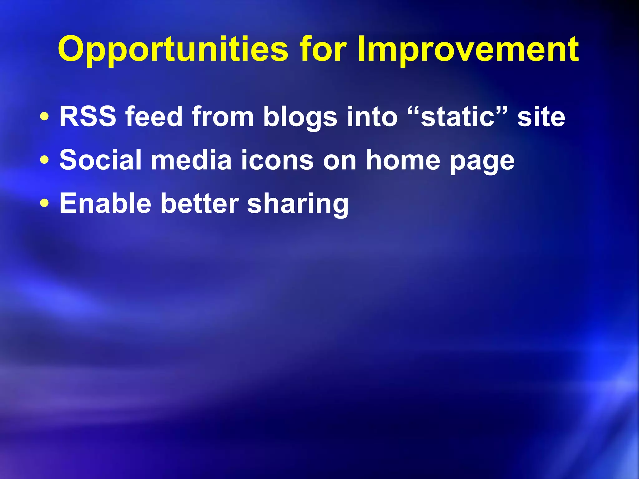 Opportunities for Improvement RSS feed from blogs into “static” site Social media icons on home page Enable better sharing 