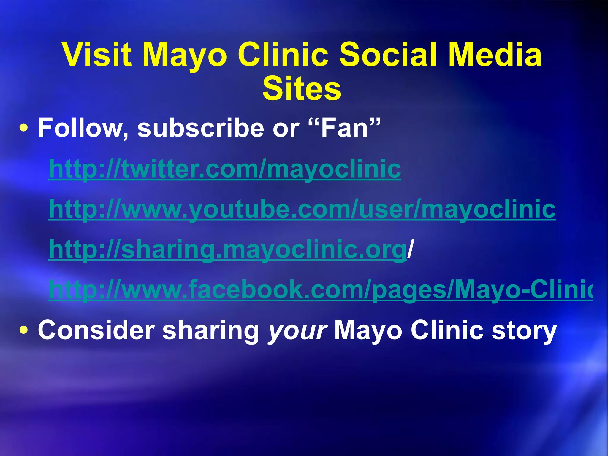 Visit Mayo Clinic Social Media Sites Follow, subscribe or “Fan” http://twitter.com/mayoclinic http://www.youtube.com/user/mayoclinic http://sharing.mayoclinic.org / http://www.facebook.com/pages/Mayo-Clinic/7673082516 Consider sharing  your  Mayo Clinic story 