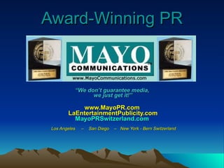 Award-Winning PR “ We don’t guarantee media,  we just get it!” www.MayoPR.com  LaEntertainmentPublicity.com MayoPRSwitzerland.com     Los Angeles  –  San Diego  –  New York - Bern Switzerland 