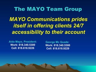 The MAYO Team Group MAYO Communications prides itself in offering clients 24/7 accessibility to their account George Mc Quade:  Work: 818.340.5300 Cell: 818.618.9229 Aida Mayo, President: Work: 818.340.5300 Cell: 818.618.9226 