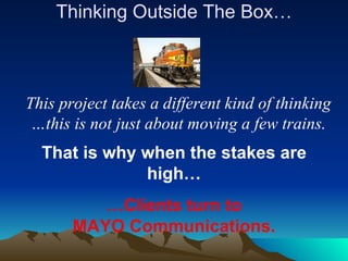 Thinking Outside The Box… This project takes a different kind of thinking …this is not just about moving a few trains. That is why when the stakes are high… … Clients turn to MAYO Communications. 