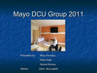 Mayo DCU Group 2011




 Presented by:   Mary Kennedy
                 Peter Kelly
                 Gerard Murray
 Mentor:         Clem McLoughlin
 