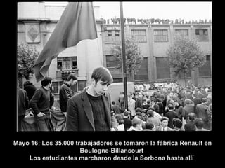 Mayo 16: Los 35.000   trabajadores se tomaron la fábrica Renault en Boulogne-Billancourt  Los estudiantes marcharon desde la Sorbona hasta allí  