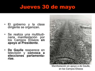 Jueves 30 de mayo El gobierno y la clase dirigente se organizan. Se realiza una multitudi-naria manifestación por los Campos Elíseos  en apoyo al Presidente .  De Gaulle  reaparece en televisión y  convoca a elecciones parlamenta-rias . Manifestación en apoyo a de Gaulle,  en los Campos Eliseos  
