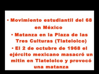 Movimiento estudiantil del 68  en México  Matanza en la Plaza de las Tres Culturas (Tlatelolco) El 2 de octubre de 1968 el ejército mexicano masacró un mitin en Tlatelolco y provocó una matanza 