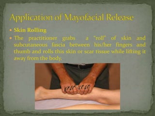  Skin Rolling
 The practitioner grabs a “roll” of skin and
subcutaneous fascia between his/her fingers and
thumb and rolls this skin or scar tissue while lifting it
away from the body.
 
