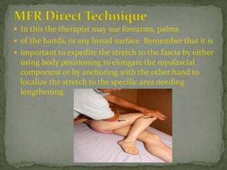  In this the therapist may use forearms, palms
 of the hands, or any broad surface. Remember that it is
 important to expedite the stretch to the fascia by either
using body positioning to elongate the myofascial
component or by anchoring with the other hand to
localize the stretch to the specific area needing
lengthening.
 