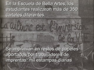 En la Escuela de Bella Artes, los estudiantes realizaron más de 350 carteles diferentes.  Se imprimían en restos de papeles aportados por trabajadores de imprentas: mil estampas diarias  