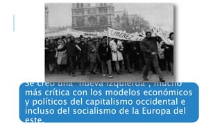 Se creó una “nueva izquierda”, mucho
más crítica con los modelos económicos
y políticos del capitalismo occidental e
incluso del socialismo de la Europa del
este.
 