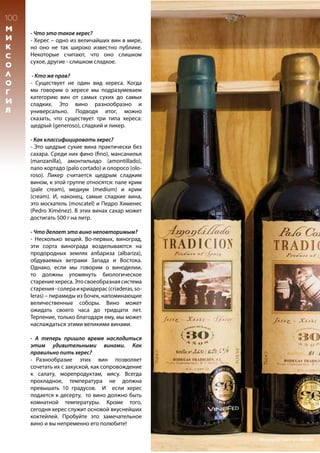 - Что это такое херес?
- Хереc – одно из величайших вин в мире,
но оно не так широко известно публике.
Некоторые считают, что оно слишком
сухое, другие - слишком сладкое.
- Кто же прав?
- Существует не один вид хереса. Когда
мы говорим о хересе мы подразумеваем
категорию вин от самых сухих до самых
сладких. Это вино разнообразно и
универсально. Подводя итог, можно
сказать, что существует три типа хереса:
щедрый (generoso), сладкий и ликер.
- Как классифицировать херес?
- Это щедрые сухие вина практически без
сахара. Среди них фино (fino), мансанилья
(manzanilla), амонтильядо (amontillado),
пало кортадо (palo cortado) и олоросо (olo-
roso). Ликер считается щедрым сладким
вином, к этой группе относятся: пале крим
(pale cream), медиум (medium) и крим
(cream). И, наконец, самые сладкие вина,
это москатель (moscatel) и Педро Хименес
(Pedro Ximénez). В этих винах сахар может
достигать 500 г на литр.
- Что делает это вино неповторимым?
- Несколько вещей. Во-первых, виноград,
эти сорта винограда возделываются на
продородных землях албариза (albariza),
обдуваемых ветрами Запада и Востока.
Однако, если мы говорим о виноделии,
то должны упомянуть биологическое
старениехереса.Этосвоеобразнаясистема
старения-солераикриадерас(criaderas,so-
leras) – пирамиды из бочек, напоминающие
величественные соборы. Вино может
ожидать своего часа до тридцати лет.
Терпение, только благодаря ему, мы может
наслаждаться этими великими винами.
- А теперь пришло время насладиться
этим удивительными винами. Как
правильно пить херес?
- Разнообразие этих вин позволяет
сочетать их с закуской, как сопровождение
к салату, морепродуктам, мясу. Всегда
прохладное, температура не должна
превышать 10 градусов. И если херес
подается к десерту, то вино должно быть
комнатной температуры. Кроме того,
сегодня херес служит основой вкуснейших
коктейлей. Пробуйте это замечательное
вино и вы непременно его полюбите!
100
M
И
К
С
О
Л
О
Г
И
Я
Фотограф: Lars ter Meulen
 