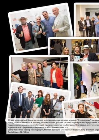 10 мая в прекрасной Валенсии прошла долгожданная презентация журнала “Все по-русски”. Мы реши
повод, чтобы измениться к лучшему, поэтому нашим дорогим гостям и партнерам был представлен но
люди, живая музыка, изысканный фуршет - праздник красоты и улыбок удался! Благодарим всех гостей за
дружеской атмосферы вечера! Выражаем особую признательность -
Veline World Wide Trading, Kazari’s project, Molinari, Bennecke, Grasoler, Baab Espacios, Bang & Olufsen, Engel
Radin Univers S.L., Valdes.
 