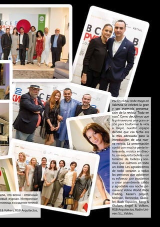 Por fin el día 10 de mayo en
Valencia se celebró la gran
y tan esperada presenta-
ción de la revista “Todo en
ruso”. Como decidimos que
la primavera es una gran ra-
zón para trasformar la vida
a mejor, nuestro equipo
decidió que esa fecha era
la más adecuada para la
introducción de una nue-
va revista. La presentación
contó con mucha gente in-
teresante, música en direc-
to, un exquisito bufete – un
torrente de belleza y son-
risas que culmino en todo
un éxito! Les agradecemos
de todo corazón a todas
las personas que asistieron
su esfuerzo por ayudarnos
a crear unambiente cálido
y agradable esa noche pri-
mavera! Veline World Wide
Trading, Kazari’s project,
Molinari, Bennecke, Graso-
ler, Baab Espacios, Bang &
Olufsen, Engel & Volkers,
RGB Arquitectos, Radin Uni-
vers S.L., Valdes.
или, что весна - отличный
овый журнал. Интересные
помощь в создании теплой
l & Volkers, RGB Arquitectos,
 