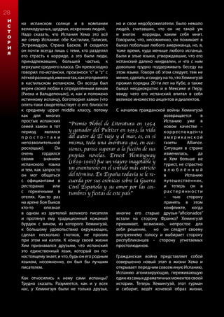 28
И
С
Т
О
Р
И
Я
на испанском солнце и в компании
великодушных, щедрых, искренних людей.
Надо сказать, что Испания Хема это всё
же север Испании: обе Кастилии, Галисия,
Эстремадура, Страна Басков. И сходился
он почти всегда лишь с теми, кто разделял
его страсть к корриде, а это были люди,
принадлежавшие, большей частью, к
верхушке среднего класса. Он превосходно
говорил по-испански, произнося “c” и “z” с
лёгкойразницей,именнотак,какэтопринято
в кастильском испанском. Он всегда был
верен своей любви к определённым винам
(Риоха и Вальдепеньяс), и, как и положено
истинному испанцу, боготворил хамон (что
опять-таки свидетельствует о его близости
к среднему upper middle классу, потому
как для многих
простых испанских
семей хамон в тот
период являлся
п р о с т о - т а к и
непозволительной
роскошью). Он
очень гордился
своим знанием
испанского языка
и тем, как запросто
он мог общаться
c официантами в
ресторанах или
с горничными в
отелях. Как-то раз
на арене боя быков
кто-то опознал
в одном из зрителей великого писателя
и протянул ему традиционный кожаный
бурдюк с вином, из которого Хемингуэй,
к большому удовольствию окружающих,
сделал несколько глотков, не пролив
при этом ни капли. К концу своей жизни
Хем признавался друзьям, что испанский
это единственный язык, который он по-
настоящему знает, и что, будь он его родным
языком, несомненно, он был бы лучшим
писателем.
Как относились к нему сами испанцы?
Трудно сказать. Разумеется, как и у всех
нас, у Хемингэуя были не только друзья,
но и свои недоброжелатели. Было немало
людей, считавших, что он не такой уж
и знаток корриды, каким себя мнит.
Говорили, что, несомненно, он понимает в
быках побольше любого американца, но, в,
тоже время, куда меньше любого испанца.
Были и злые языки, утверждавшие, что его
испанский далеко неидеален, и что с ним
довольно трудно поддерживать беседу на
этом языке. Говоря об этом следует, тем не
менее,сделатьискидкунато,чтоХемингуэй
прожил порядка 20-ти лет на Кубе, а также
бывал неоднократно и в Мексике и Перу,
ввиду чего его испанский впитал в себя
великое множество акцентов и диалектов.
С началом гражданской войны Хемингуэй
возвращается в
Испанию уже в
новом качестве –
корреспондента
а м е р и к а н с к о й
газеты Alliance.
Ситуация в стране
изменилась, да
и Хем больше не
турист, не страстно
в л ю б л ё н н ы й
в Испанию
путешественник,
и теперь он в
р а с т е р я н н о с т и
– чью сторону
принять в этом
конфликте, когда
многие его старые друзья-“aficionados”
встали на сторону Франко? Хемингуэй
принимает, возможно, непростое для
себя решение, но он следует своему
внутреннему голосу и выбирает сторону
республиканцев - сторону угнетаемых
простолюдинов.
Гражданская война представляет собой
совершенно новый этап в жизни Хема и
открывает переднимсовсеминуюИспанию,
Испанию агонизирующую, переживающую
одинизсамыхдраматичныхмоментовсвоей
истории. Теперь Хемингуэй, этот гурман
и сибарит, ведёт кочевой образ жизни,
“Premio Nobel de Literatura en 1954
y ganador del Pultizer en 1953, la vida
del autor de El viejo y el mar, es, en sí
misma, toda una aventura que, en oca-
siones, parece superar a la ficción de sus
propias novelas. Ernest Hemingway
(1899-1961) fue un viajero inagotable y
un aventurero en el sentido más estricto
del término. En España todavía se le re-
cuerda por sus crónicas sobre la Guerra
Civil Española y su amor por las cos-
tumbres y fiestas de este pais”
 