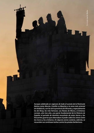 Aunque celebrada en regiones de todo el sureste de la Península
Ibérica como Murcia, Castilla La Mancha o la zona más oriental
de Andalucía, son las de la provincia de Alicante, y especialmente
las de Alcoy, las más famosas. Las fiestas de Moros y Cristianos
recrean, año tras año, una parte fundamental de la Historia de
España: el periodo de dominio musulmán de estas tierras y las
frecuentes guerras que alternaban el poder sobre los reinos entre
los moros y los cristianos. En algunas zonas costeras, además, se
recuerdan sus continuas luchas contra los piratas berberiscos.
Фотограф:LarsterMeulen
 