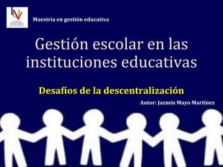 Gestión escolar en las
instituciones educativas
Desafíos de la descentralización
Maestría en gestión educativa
Autor: Jazmín Mayo Martínez
 