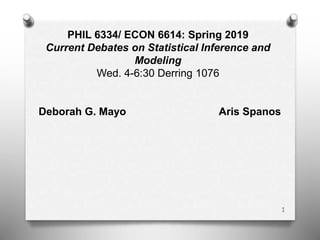 1
PHIL 6334/ ECON 6614: Spring 2019
Current Debates on Statistical Inference and
Modeling
Wed. 4-6:30 Derring 1076
Deborah G. Mayo Aris Spanos
 