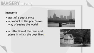 Imagery is
• part of a poet’s style
• a product of the poet’s own
way of seeing the world
• a reflection of the time and
place in which the poet lives
IMAGERY in Poetry
 