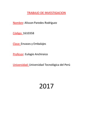 TRABAJO DE INVESTIGACION
Nombre: Alisson Paredes Rodríguez
Código: 1610358
Clase: Envases y Embalajes
Profesor: Eulogio Anchiraico
Universidad: Universidad Tecnológica del Perú
2017
 