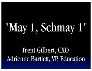 "May 1, Schmay 1"
      Trent Gilbert, CXO
Adrienne Bartlett, VP, Education
 