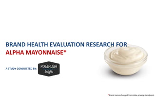 *Brand name changed from data privacy standpoint
BRAND HEALTH EVALUATION RESEARCH FOR
ALPHA MAYONNAISE*
A STUDY CONDUCTED BY:
 