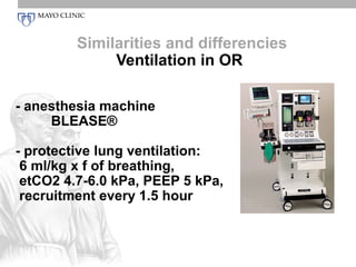 Similarities and differencies
              Ventilation in OR

- anesthesia machine
     BLEASE®

- protective lung ventilation:
 6 ml/kg x f of breathing,
 etCO2 4.7-6.0 kPa, PEEP 5 kPa,
 recruitment every 1.5 hour
 