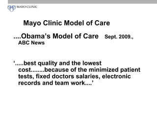 Mayo Clinic Model of Care
....Obama’s Model of Care        Sept. 2009.,
 ABC News


‘.....best quality and the lowest
   cost........because of the minimized patient
   tests, fixed doctors salaries, electronic
   records and team work....’
 