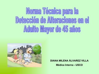 Norma Técnica para la Detección de Alteraciones en el  Adulto Mayor de 45 años DIANA MILENA ÁLVAREZ VILLA Médica Interna - USCO 
