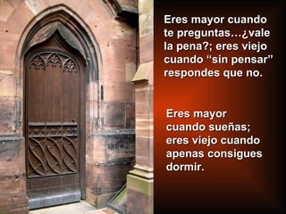 Eres mayor cuando te preguntas…¿vale la pena?; eres viejo cuando “sin pensar” respondes que no.  Eres mayor cuando sueñas; eres viejo cuando apenas consigues dormir.  