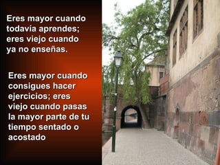 Eres mayor cuando todavía aprendes; eres viejo cuando ya no enseñas. Eres mayor cuando consigues hacer ejercicios; eres viejo cuando pasas la mayor parte de tu tiempo sentado o acostado  