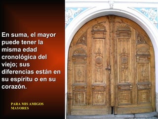 En suma, el mayor puede tener la misma edad cronológica del viejo; sus diferencias están en su espíritu o en su corazón. PARA MIS AMIGOS  MAYORES 